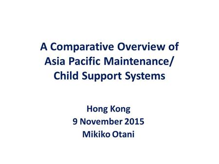 A Comparative Overview of Asia Pacific Maintenance/ Child Support Systems Hong Kong 9 November 2015 Mikiko Otani.