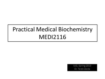 Practical Medical Biochemistry MEDI2116 IUG, Spring 2013 Dr. Tarek Zaida.