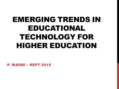 EMERGING TRENDS IN EDUCATIONAL TECHNOLOGY FOR HIGHER EDUCATION P. MAGNI – SEPT 2015.