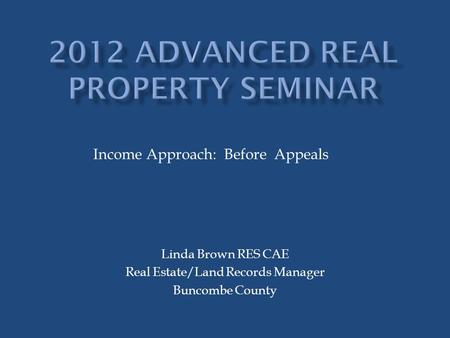 Linda Brown RES CAE Real Estate/Land Records Manager Buncombe County Income Approach: Before Appeals.