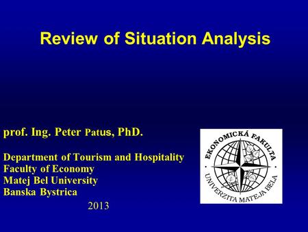 Prof. Ing. Peter Pat us, PhD. Department of Tourism and Hospitality Faculty of Economy Matej Bel University Banska Bystrica 2013 Review of Situation Analysis.