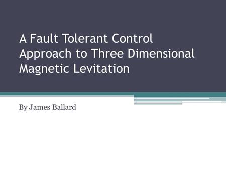 A Fault Tolerant Control Approach to Three Dimensional Magnetic Levitation By James Ballard.