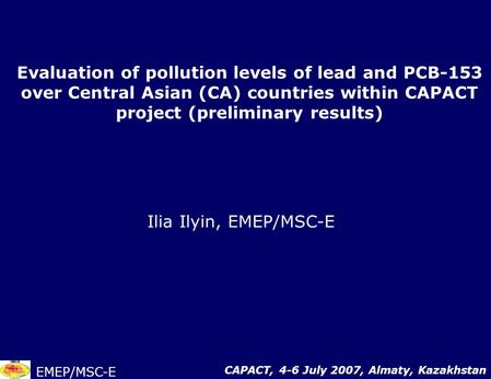 Evaluation of pollution levels of lead and PCB-153 over Central Asian (CA) countries within CAPACT project (preliminary results) Ilia Ilyin, EMEP/MSC-E.