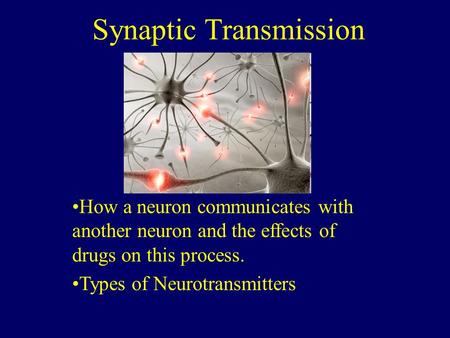Synaptic Transmission How a neuron communicates with another neuron and the effects of drugs on this process. Types of Neurotransmitters.