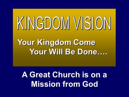 Your Kingdom Come Your Will Be Done…. Your Kingdom Come Your Will Be Done…. A Great Church is on a Mission from God.