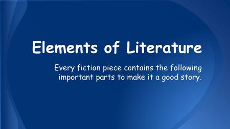 Elements of Literature Every fiction piece contains the following important parts to make it a good story.