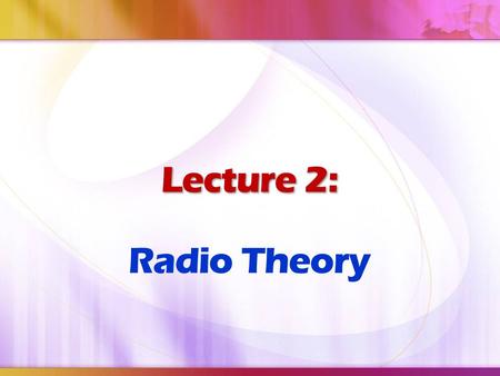 Lecture 2: Lecture 2: Radio Theory. At the end of this lecture, the student should be able to: Describe about radio principles Explain the applications.