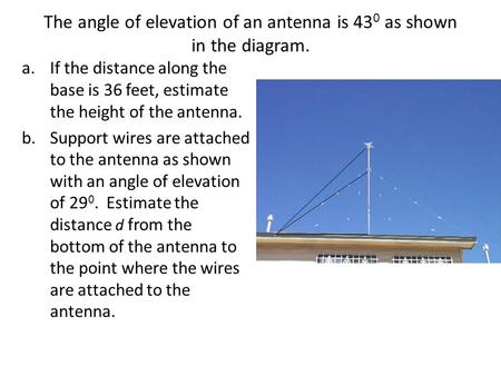 The angle of elevation of an antenna is 43 0 as shown in the diagram. a.If the distance along the base is 36 feet, estimate the height of the antenna.