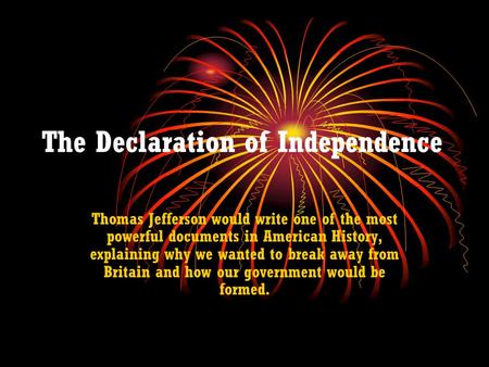 The Declaration of Independence Thomas Jefferson would write one of the most powerful documents in American History, explaining why we wanted to break.
