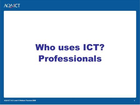 1 AQA ICT AS Level © Nelson Thornes 2008 1 Who uses ICT? Professionals.