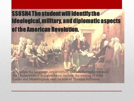 SSUSH4 The student will identify the ideological, military, and diplomatic aspects of the American Revolution. a. Explain the language, organization, and.