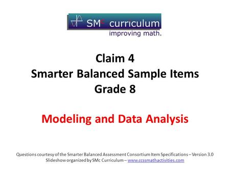 Modeling and Data Analysis Questions courtesy of the Smarter Balanced Assessment Consortium Item Specifications – Version 3.0 Slideshow organized by SMc.