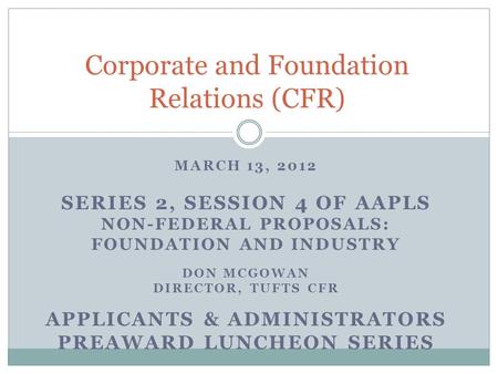 MARCH 13, 2012 SERIES 2, SESSION 4 OF AAPLS NON-FEDERAL PROPOSALS: FOUNDATION AND INDUSTRY DON MCGOWAN DIRECTOR, TUFTS CFR APPLICANTS & ADMINISTRATORS.