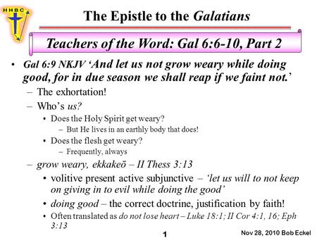 The Epistle to the Galatians Nov 28, 2010 Bob Eckel 1 Teachers of the Word: Gal 6:6-10, Part 2 Gal 6:9 NKJV ‘ And let us not grow weary while doing good,