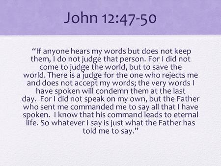 John 12:47-50 “If anyone hears my words but does not keep them, I do not judge that person. For I did not come to judge the world, but to save the world.