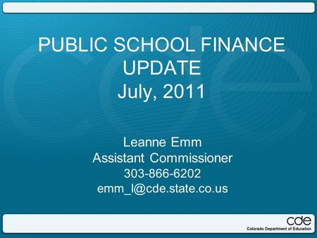 PUBLIC SCHOOL FINANCE UPDATE July, 2011 Leanne Emm Assistant Commissioner 303-866-6202