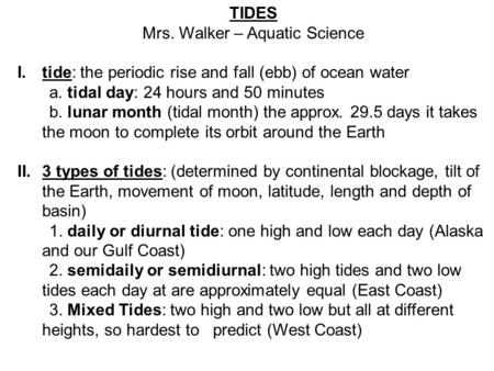 TIDES Mrs. Walker – Aquatic Science I.tide: the periodic rise and fall (ebb) of ocean water a. tidal day: 24 hours and 50 minutes b. lunar month (tidal.
