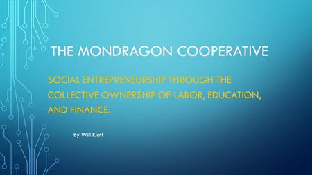 THE MONDRAGON COOPERATIVE SOCIAL ENTREPRENEURSHIP THROUGH THE COLLECTIVE OWNERSHIP OF LABOR, EDUCATION, AND FINANCE. By Will Klatt.