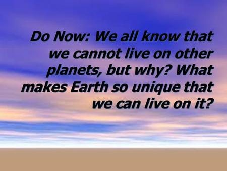 Do Now: We all know that we cannot live on other planets, but why? What makes Earth so unique that we can live on it?