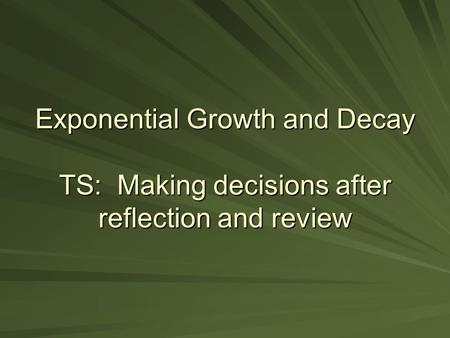 Exponential Growth and Decay TS: Making decisions after reflection and review.