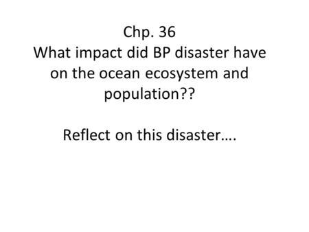 Chp. 36 What impact did BP disaster have on the ocean ecosystem and population?? Reflect on this disaster….