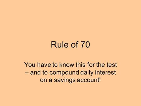 Rule of 70 You have to know this for the test – and to compound daily interest on a savings account!