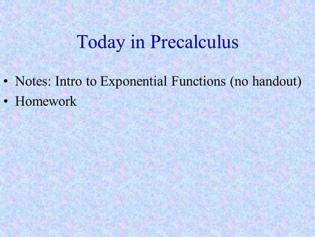 Today in Precalculus Notes: Intro to Exponential Functions (no handout) Homework.