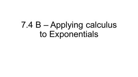 7.4 B – Applying calculus to Exponentials. Big Idea This section does not actually require calculus. You will learn a couple of formulas to model exponential.