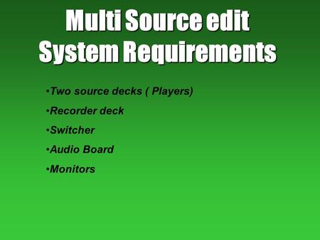 Multi Source edit System Requirements Two source decks ( Players) Recorder deck Switcher Audio Board Monitors.