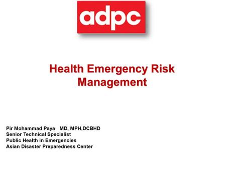 Health Emergency Risk Management Pir Mohammad Paya MD, MPH,DCBHD Senior Technical Specialist Public Health in Emergencies Asian Disaster Preparedness Center.