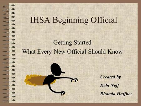 IHSA Beginning Official Getting Started What Every New Official Should Know Created by Debi Neff Rhonda Haffner.