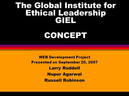 The Global Institute for Ethical Leadership GIEL CONCEPT WEB Development Project Presented on September 20, 2007 Larry Ruddell Nupur Agarwal Russell Robinson.