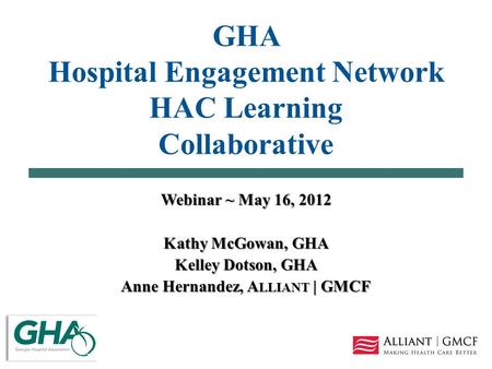GHA Hospital Engagement Network HAC Learning Collaborative Webinar ~ May 16, 2012 Kathy McGowan, GHA Kelley Dotson, GHA Anne Hernandez, A LLIANT | GMCF.