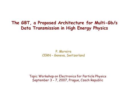 The GBT, a Proposed Architecture for Multi-Gb/s Data Transmission in High Energy Physics P. Moreira CERN – Geneva, Switzerland Topic Workshop on Electronics.