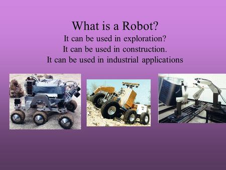 What is a Robot? It can be used in exploration? It can be used in construction. It can be used in industrial applications.