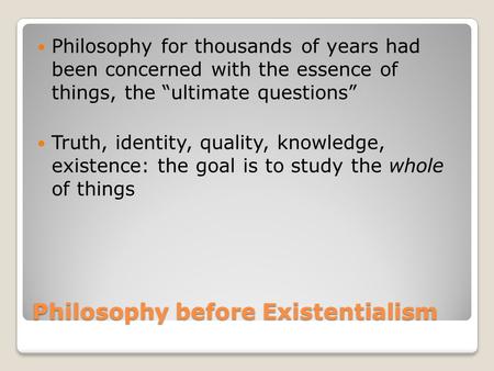 Philosophy before Existentialism Philosophy for thousands of years had been concerned with the essence of things, the “ultimate questions” Truth, identity,