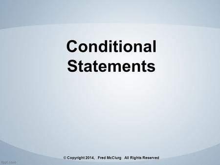 Conditional Statements © Copyright 2014, Fred McClurg All Rights Reserved.