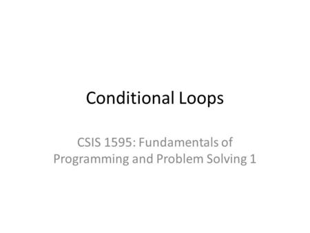 Conditional Loops CSIS 1595: Fundamentals of Programming and Problem Solving 1.