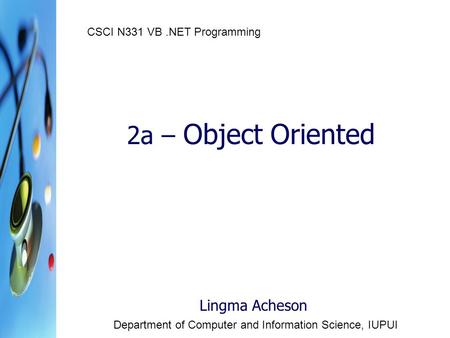 2a – Object Oriented Lingma Acheson Department of Computer and Information Science, IUPUI CSCI N331 VB.NET Programming.
