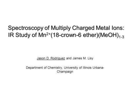 Spectroscopy of Multiply Charged Metal Ions: IR Study of Mn 2+ (18-crown-6 ether)(MeOH) 1-3 Jason D. Rodriguez and James M. Lisy Department of Chemistry,