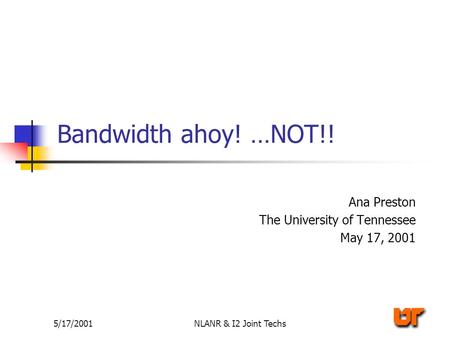5/17/2001NLANR & I2 Joint Techs Bandwidth ahoy! …NOT!! Ana Preston The University of Tennessee May 17, 2001.