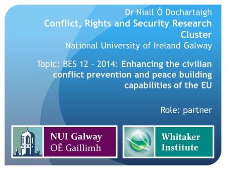 Dr Niall Ó Dochartaigh Conflict, Rights and Security Research Cluster National University of Ireland Galway Topic: BES 12 – 2014: Enhancing the civilian.