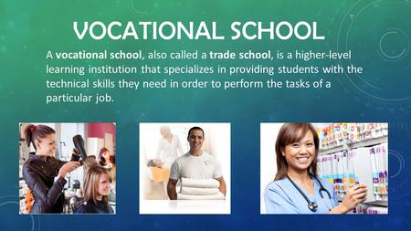 VOCATIONAL SCHOOL A vocational school, also called a trade school, is a higher-level learning institution that specializes in providing students with the.