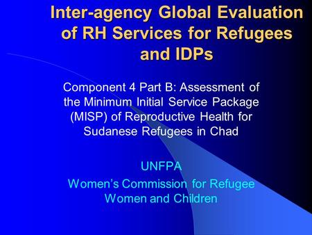 Inter-agency Global Evaluation of RH Services for Refugees and IDPs Component 4 Part B: Assessment of the Minimum Initial Service Package (MISP) of Reproductive.