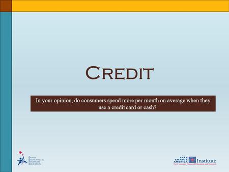 Credit In your opinion, do consumers spend more per month on average when they use a credit card or cash?