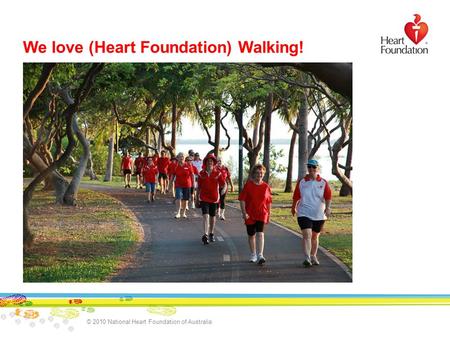 © 2010 National Heart Foundation of Australia We love (Heart Foundation) Walking!