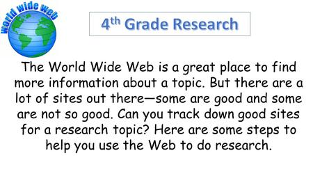 The World Wide Web is a great place to find more information about a topic. But there are a lot of sites out there—some are good and some are not so good.