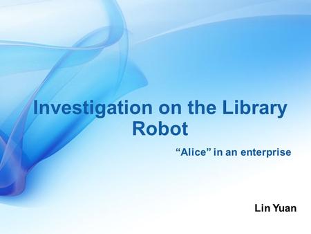 Investigation on the Library Robot “Alice” in an enterprise Lin Yuan.