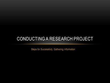 Steps for Successfully Gathering Information CONDUCTING A RESEARCH PROJECT.