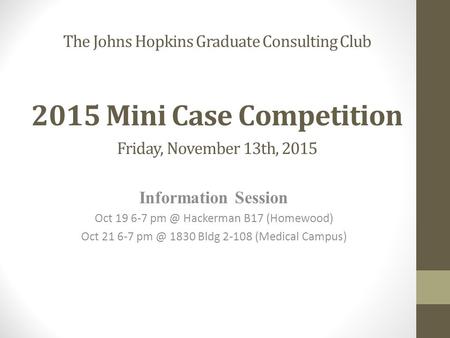 The Johns Hopkins Graduate Consulting Club 2015 Mini Case Competition Friday, November 13th, 2015 Information Session Oct 19 6-7 Hackerman B17 (Homewood)
